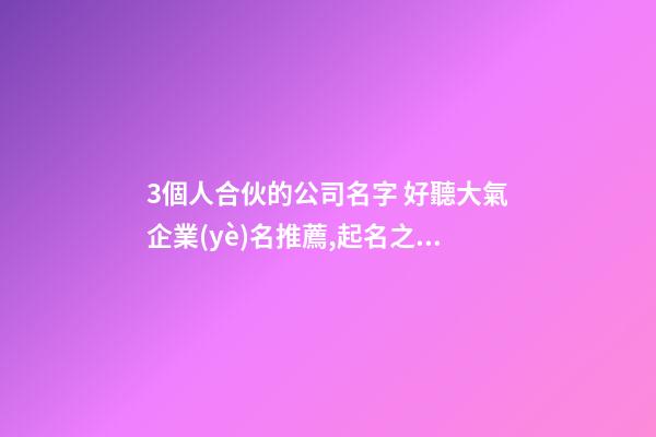 3個人合伙的公司名字 好聽大氣企業(yè)名推薦,起名之家